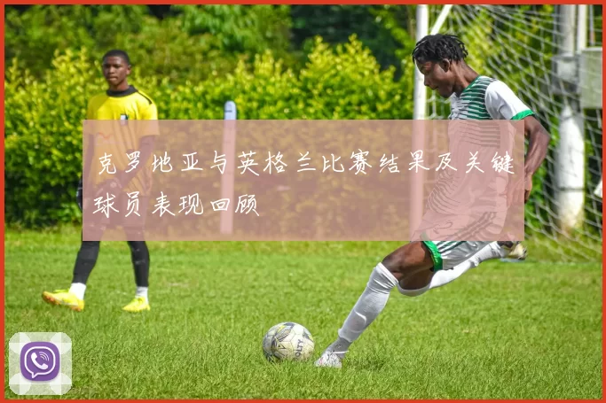 克罗地亚与英格兰比赛结果及关键球员表现回顾