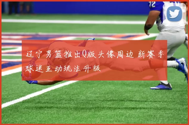 辽宁男篮推出Q版头像周边 新赛季球迷互动玩法升级