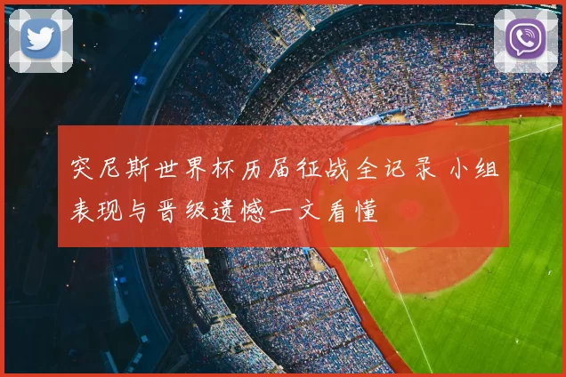 突尼斯世界杯历届征战全记录 小组表现与晋级遗憾一文看懂
