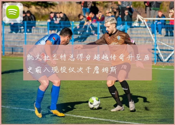 凯文杜兰特总得分超越传奇升至历史前八现役仅次于詹姆斯