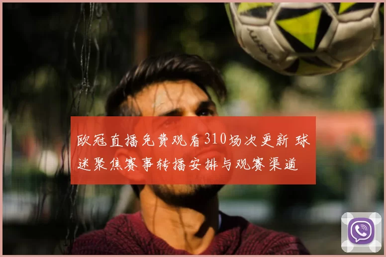 欧冠直播免费观看310场次更新 球迷聚焦赛事转播安排与观赛渠道