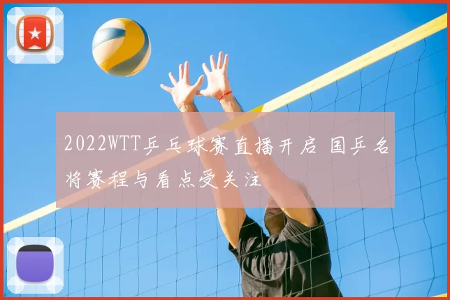 2022WTT乒乓球赛直播开启 国乒名将赛程与看点受关注