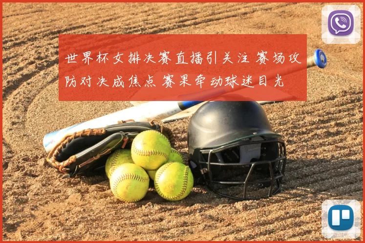 世界杯女排决赛直播引关注 赛场攻防对决成焦点 赛果牵动球迷目光