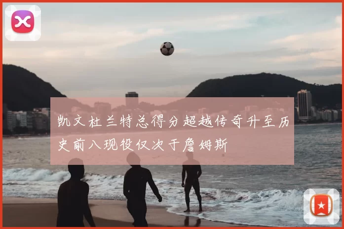 凯文杜兰特总得分超越传奇升至历史前八现役仅次于詹姆斯