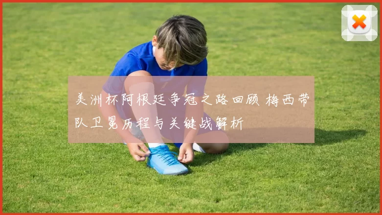 美洲杯阿根廷争冠之路回顾 梅西带队卫冕历程与关键战解析