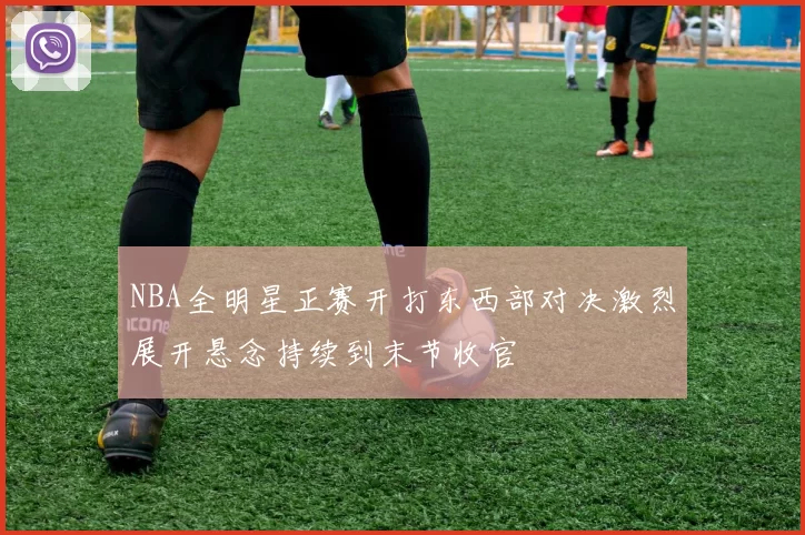 NBA全明星正赛开打东西部对决激烈展开悬念持续到末节收官