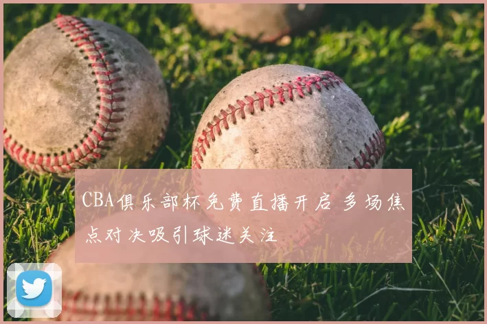 CBA俱乐部杯免费直播开启 多场焦点对决吸引球迷关注