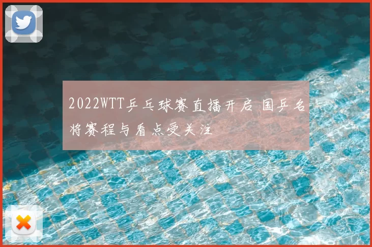2022WTT乒乓球赛直播开启 国乒名将赛程与看点受关注