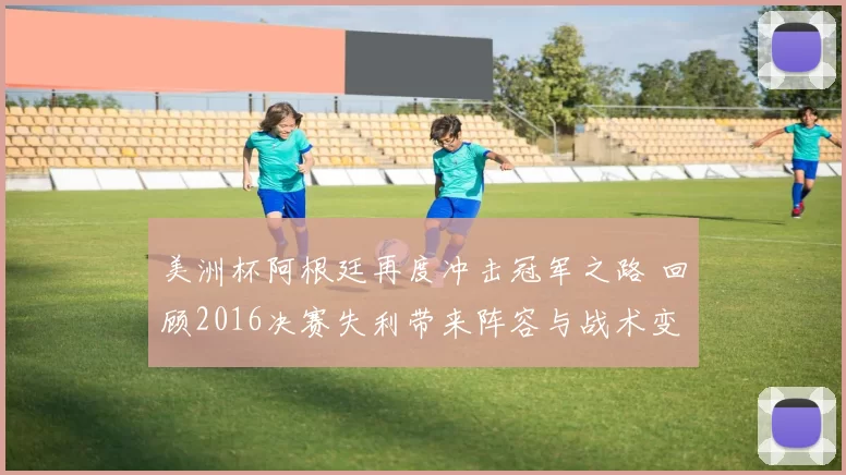 美洲杯阿根廷再度冲击冠军之路 回顾2016决赛失利带来阵容与战术变革