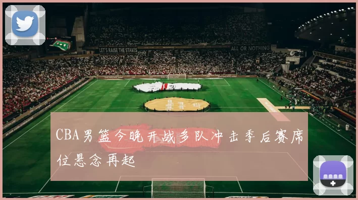 CBA男篮今晚开战多队冲击季后赛席位悬念再起