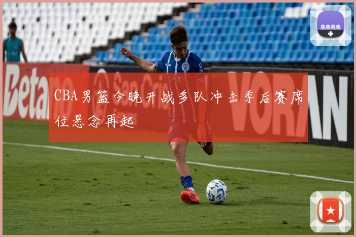 CBA男篮今晚开战多队冲击季后赛席位悬念再起