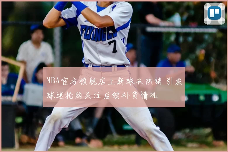 NBA官方旗舰店上新球衣热销 引发球迷抢购关注后续补货情况