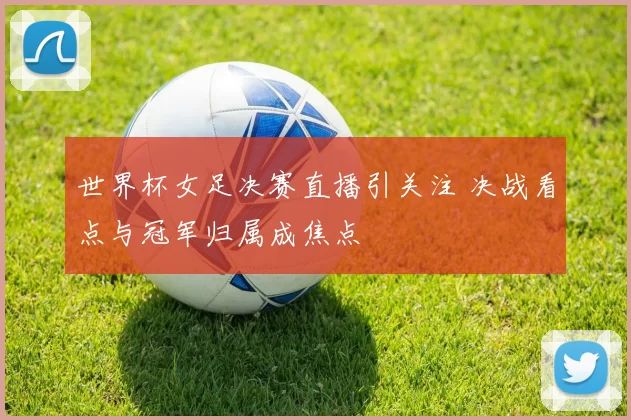 世界杯女足决赛直播引关注 决战看点与冠军归属成焦点