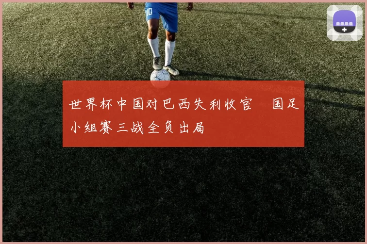 世界杯中国对巴西失利收官　国足小组赛三战全负出局