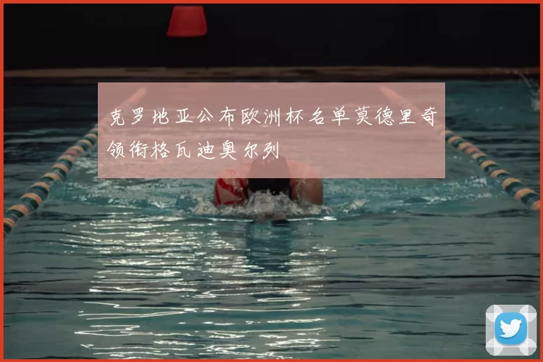 克罗地亚公布欧洲杯名单莫德里奇领衔格瓦迪奥尔列