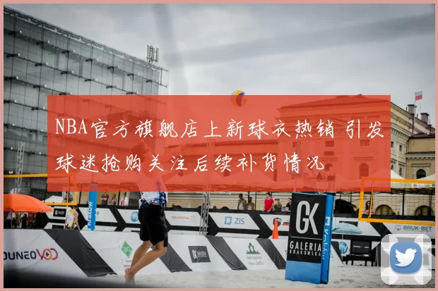 NBA官方旗舰店上新球衣热销 引发球迷抢购关注后续补货情况