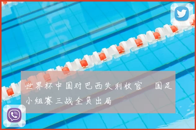 世界杯中国对巴西失利收官　国足小组赛三战全负出局