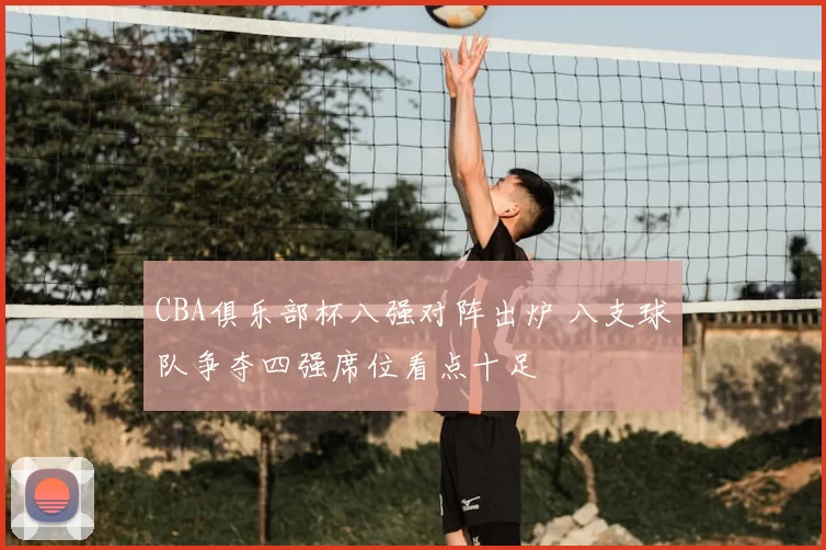 CBA俱乐部杯八强对阵出炉 八支球队争夺四强席位看点十足
