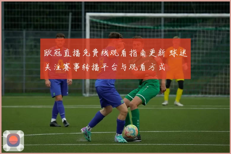 欧冠直播免费线观看指南更新 球迷关注赛事转播平台与观看方式