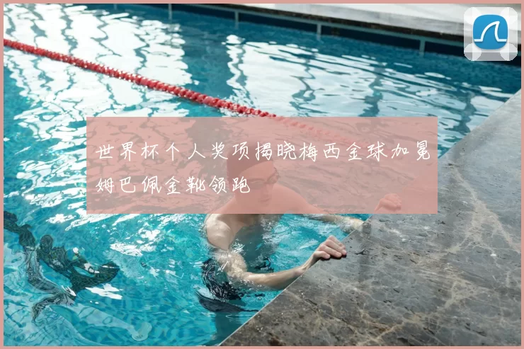 世界杯个人奖项揭晓梅西金球加冕姆巴佩金靴领跑