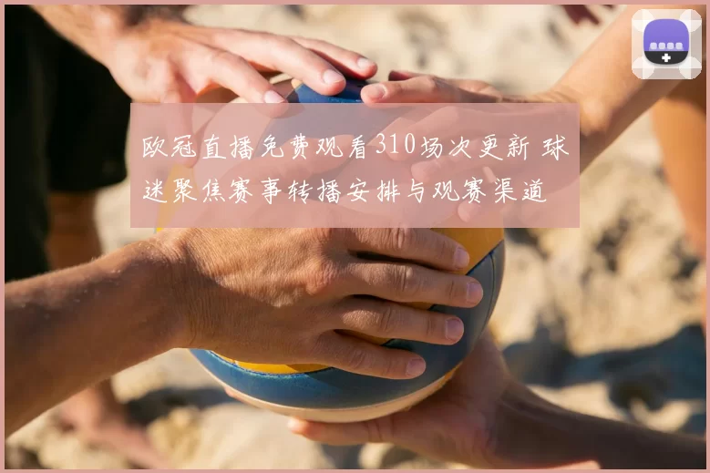 欧冠直播免费观看310场次更新 球迷聚焦赛事转播安排与观赛渠道