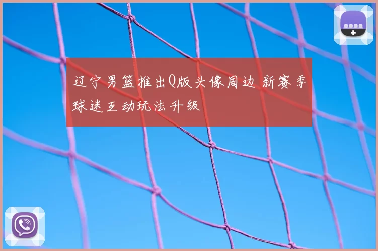 辽宁男篮推出Q版头像周边 新赛季球迷互动玩法升级