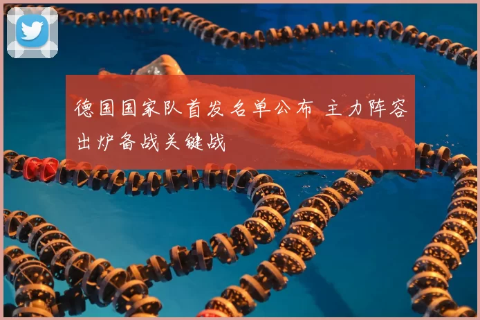 德国国家队首发名单公布 主力阵容出炉备战关键战
