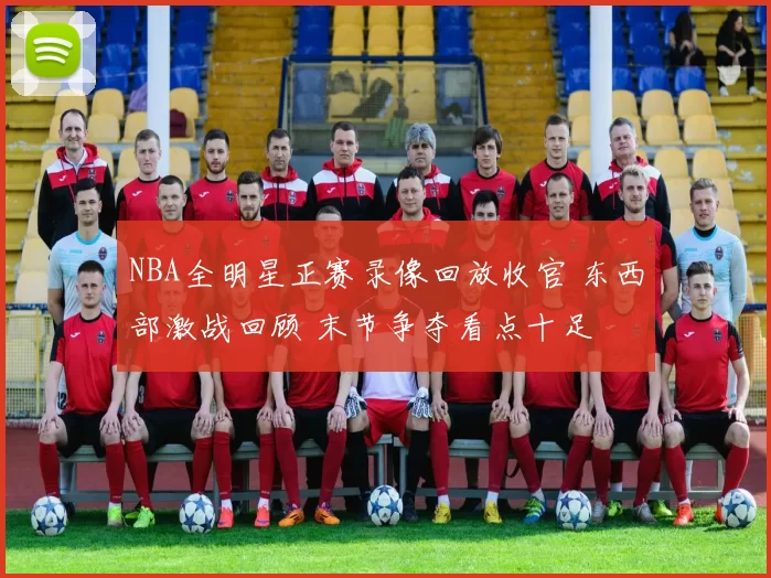 NBA全明星正赛录像回放收官 东西部激战回顾 末节争夺看点十足