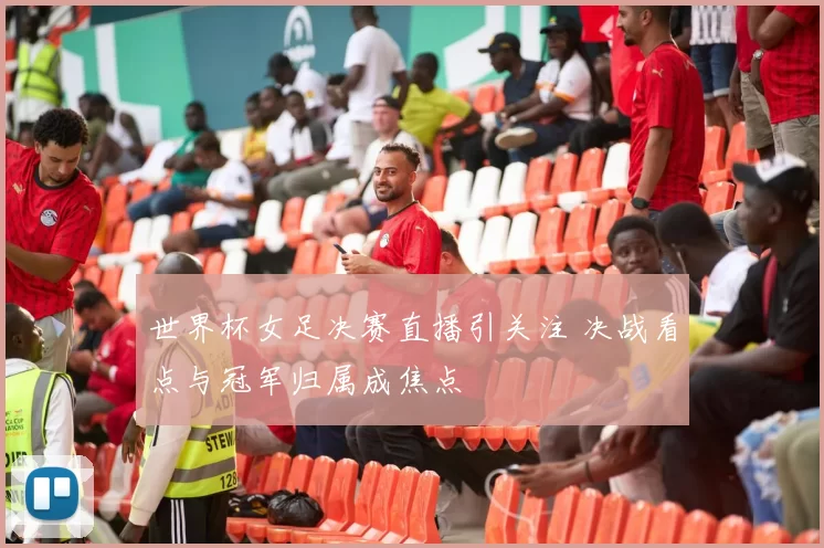 世界杯女足决赛直播引关注 决战看点与冠军归属成焦点