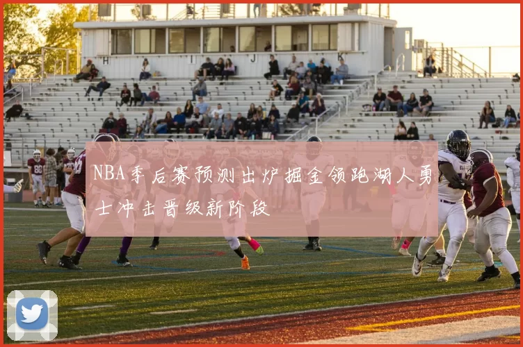 NBA季后赛预测出炉掘金领跑湖人勇士冲击晋级新阶段
