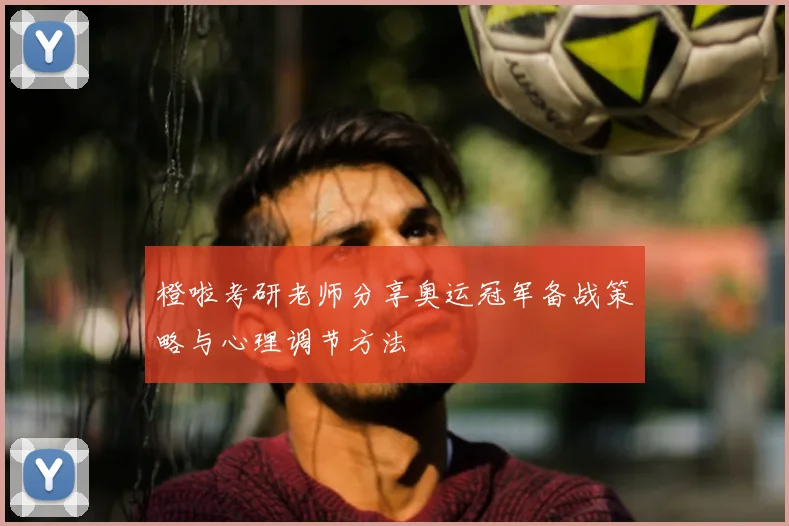 橙啦考研老师分享奥运冠军备战策略与心理调节方法
