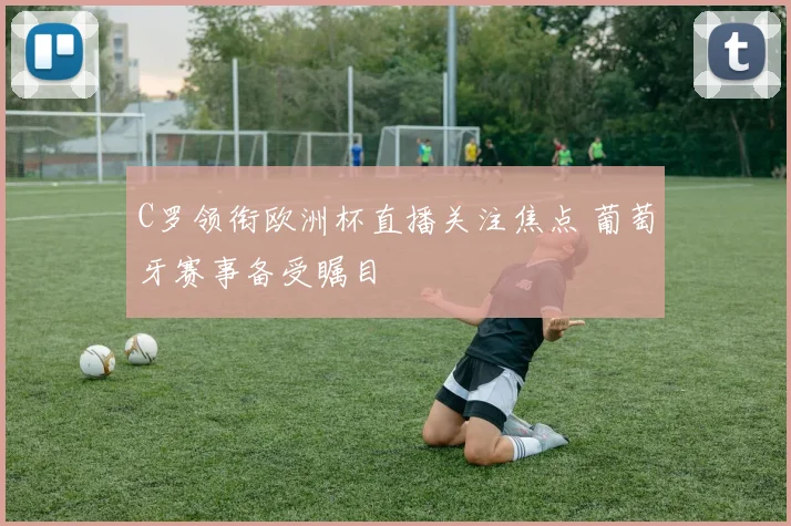 C罗领衔欧洲杯直播关注焦点 葡萄牙赛事备受瞩目