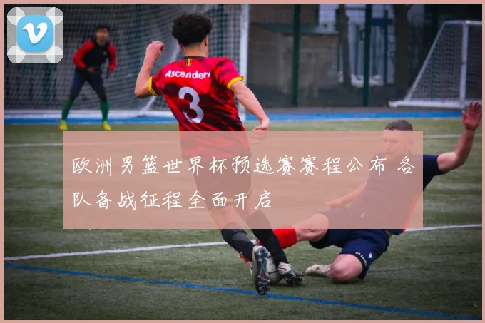 欧洲男篮世界杯预选赛赛程公布 各队备战征程全面开启