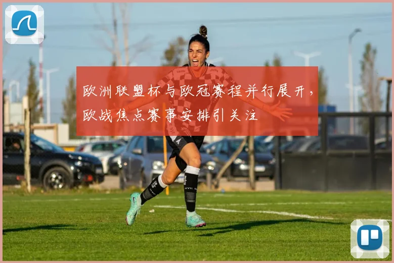欧洲联盟杯与欧冠赛程并行展开，欧战焦点赛事安排引关注
