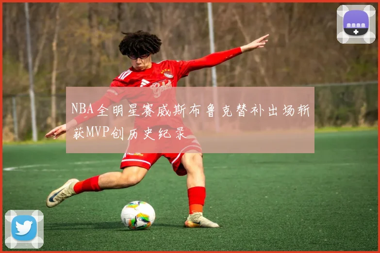 NBA全明星赛威斯布鲁克替补出场斩获MVP创历史纪录