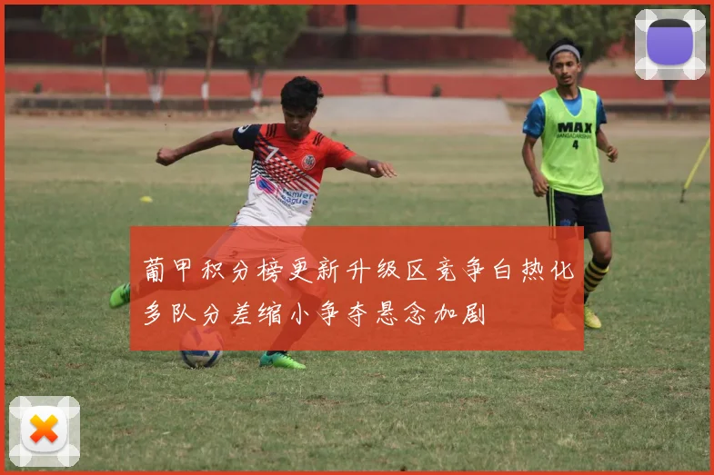 葡甲积分榜更新升级区竞争白热化多队分差缩小争夺悬念加剧
