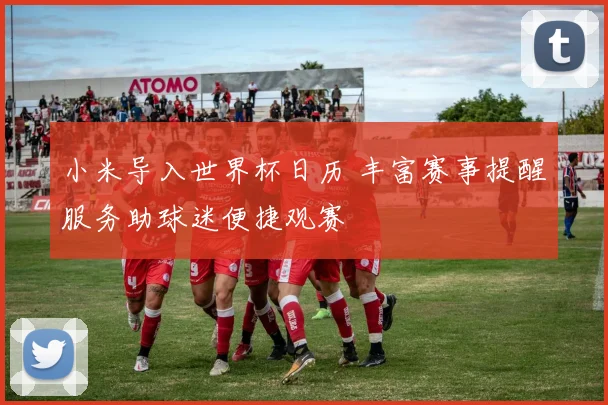 小米导入世界杯日历 丰富赛事提醒服务助球迷便捷观赛