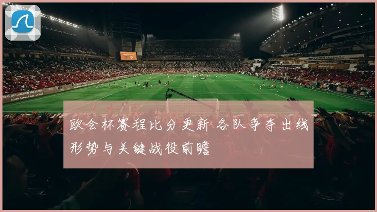 欧会杯赛程比分更新 各队争夺出线形势与关键战役前瞻