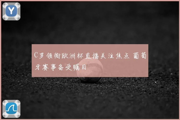 C罗领衔欧洲杯直播关注焦点 葡萄牙赛事备受瞩目