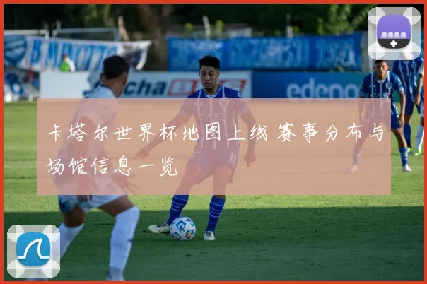 卡塔尔世界杯地图上线 赛事分布与场馆信息一览