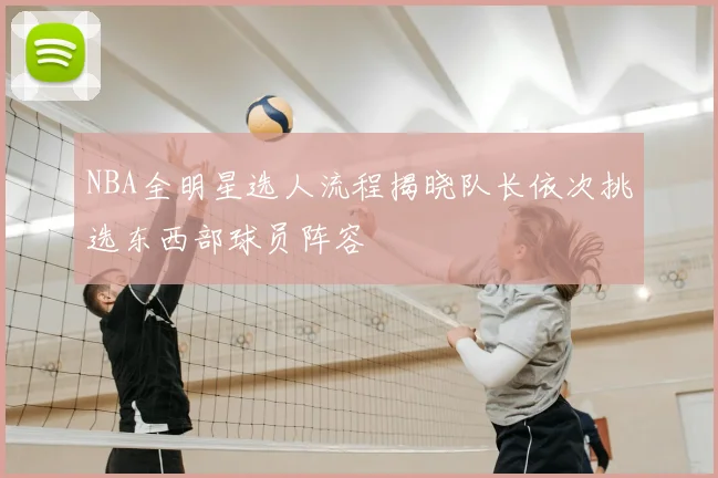 NBA全明星选人流程揭晓队长依次挑选东西部球员阵容