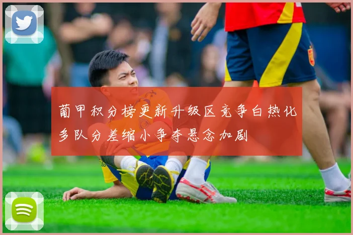 葡甲积分榜更新升级区竞争白热化多队分差缩小争夺悬念加剧